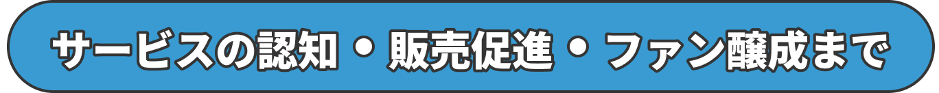 サービスの認知・販売促進・ファン醸成まで 